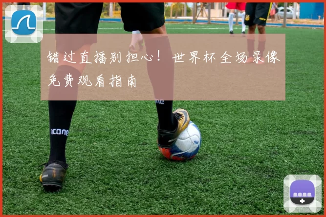 错过直播别担心!世界杯全场录像免费观看指南