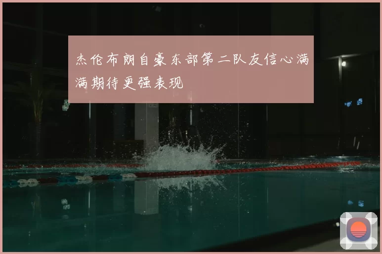 杰伦布朗自豪东部第二队友信心满满期待更强表现