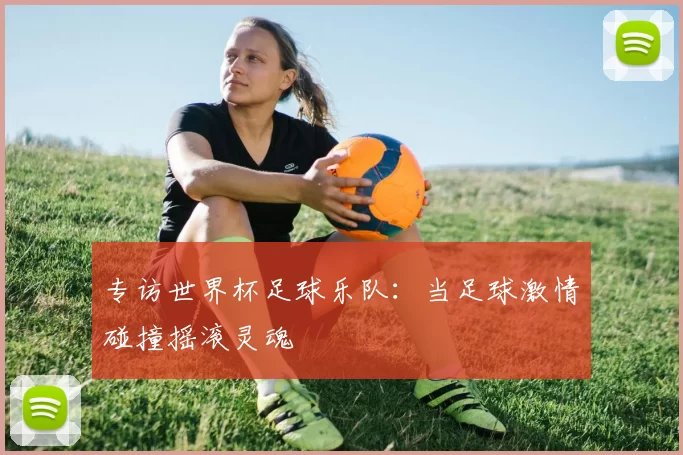 专访世界杯足球乐队:当足球激情碰撞摇滚灵魂