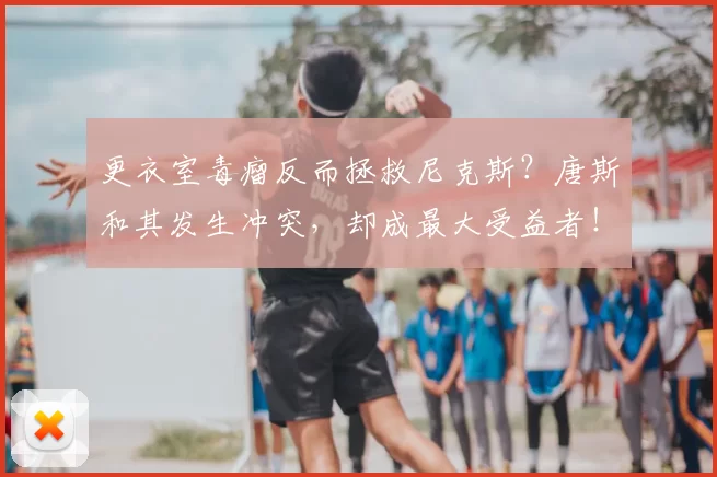 更衣室毒瘤反而拯救尼克斯?唐斯和其发生冲突,却成最大受益者!