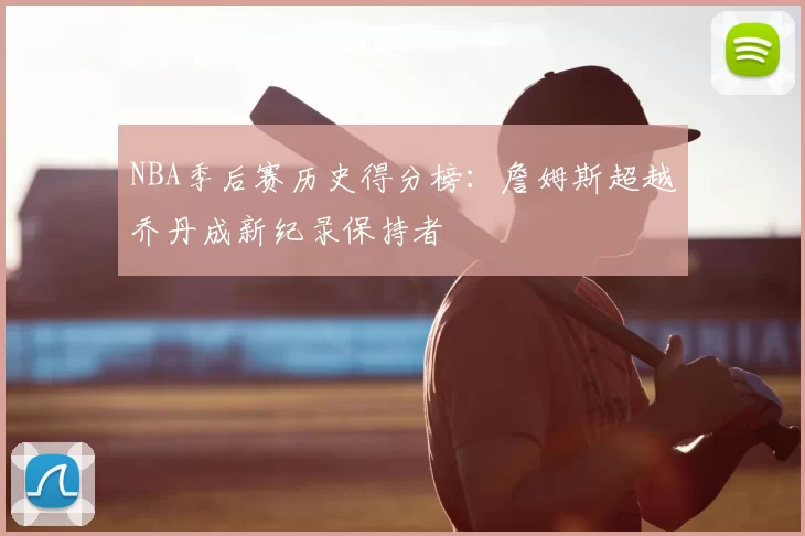 NBA季后赛历史得分榜：詹姆斯超越乔丹成新纪录保持者