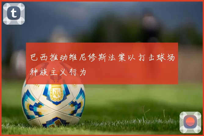 巴西推动维尼修斯法案以打击球场种族主义行为