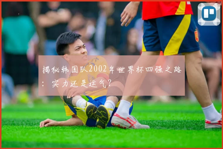 揭秘韩国队2002年世界杯四强之路:实力还是运气?