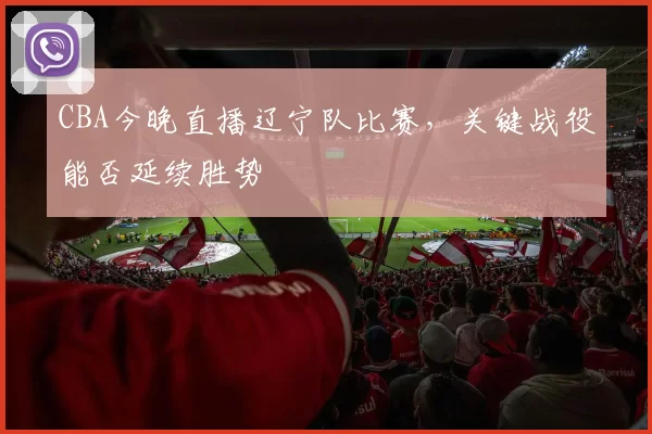 CBA今晚直播辽宁队比赛，关键战役能否延续胜势