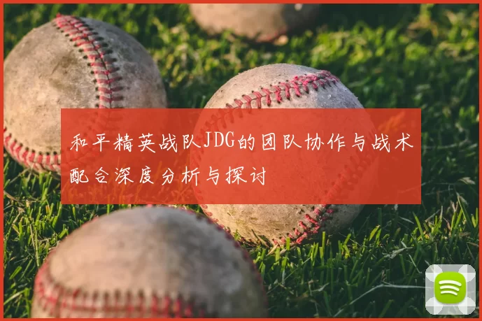 和平精英战队JDG的团队协作与战术配合深度分析与探讨