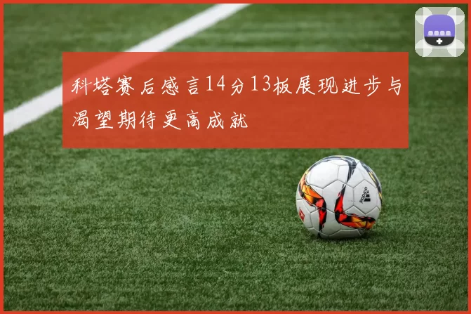 科塔赛后感言14分13板展现进步与渴望期待更高成就