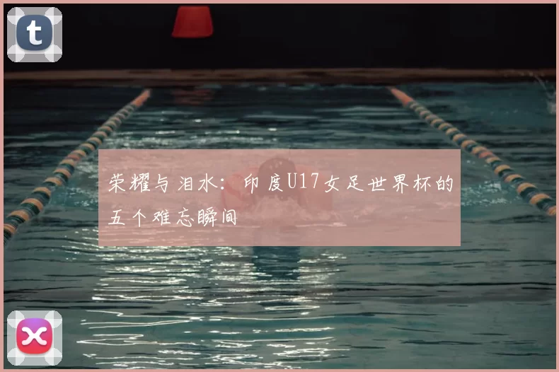 荣耀与泪水:印度U17女足世界杯的五个难忘瞬间