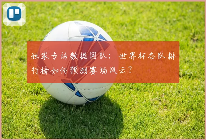 独家专访数据团队：世界杯各队排行榜如何预测赛场风云？