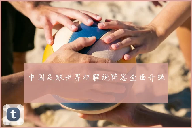 中国足球世界杯解说阵容全面升级