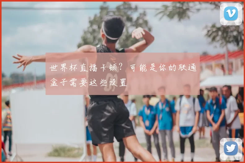世界杯直播卡顿?可能是你的联通盒子需要这些设置
