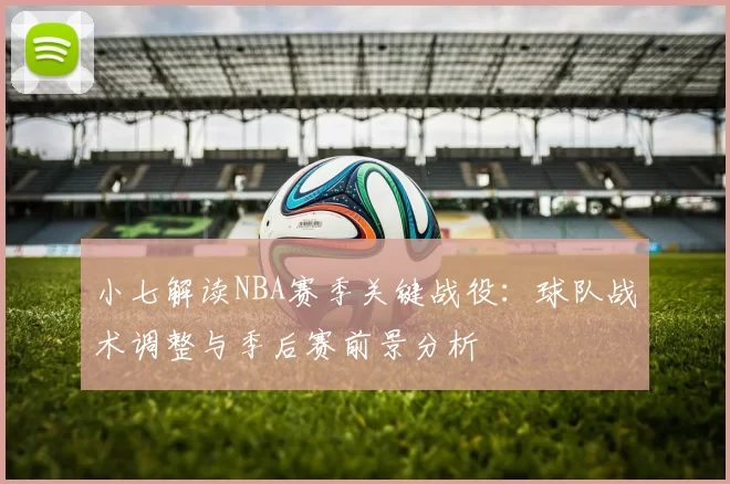 小七解读NBA赛季关键战役:球队战术调整与季后赛前景分析