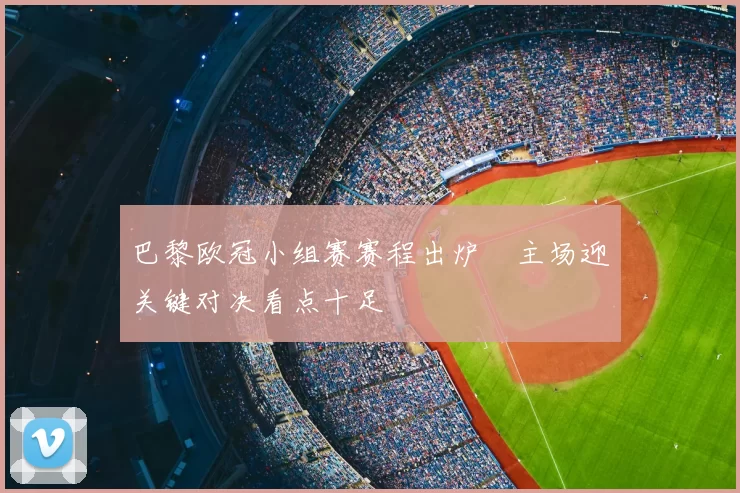 巴黎欧冠小组赛赛程出炉 主场迎关键对决看点十足