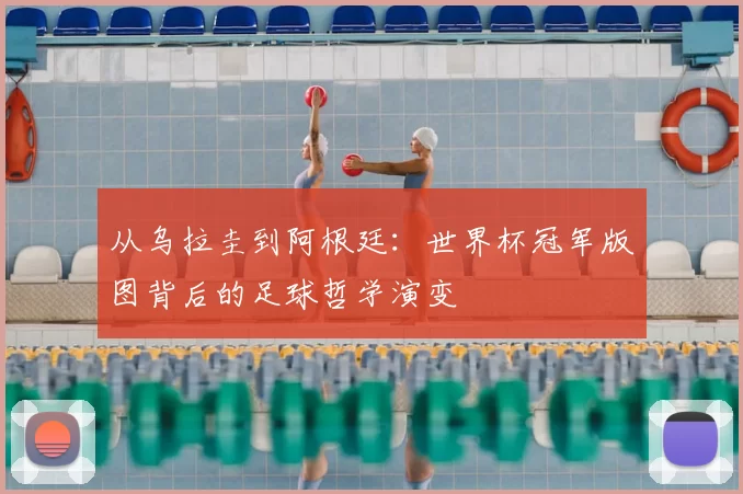 从乌拉圭到阿根廷：世界杯冠军版图背后的足球哲学演变