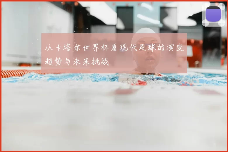 从卡塔尔世界杯看现代足球的演变趋势与未来挑战