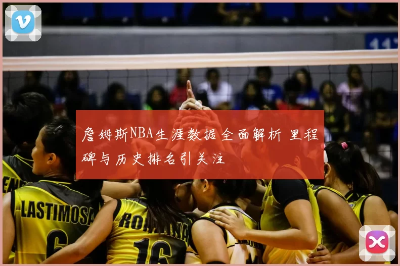 詹姆斯NBA生涯数据全面解析 里程碑与历史排名引关注