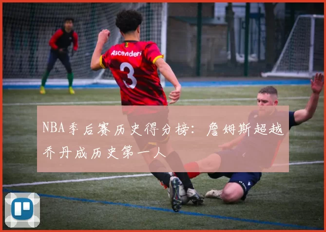 NBA季后赛历史得分榜:詹姆斯超越乔丹成历史第一人