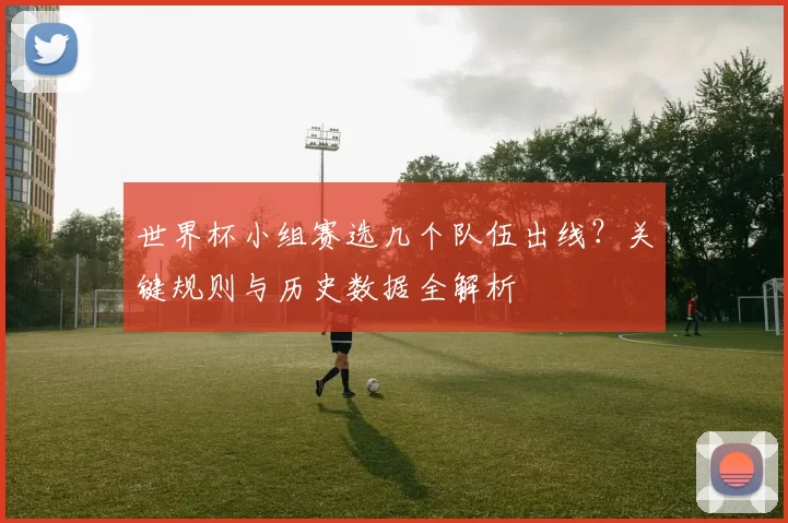 世界杯小组赛选几个队伍出线？关键规则与历史数据全解析