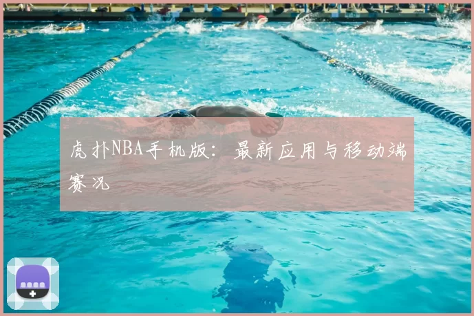 虎扑NBA手机版:最新应用与移动端赛况