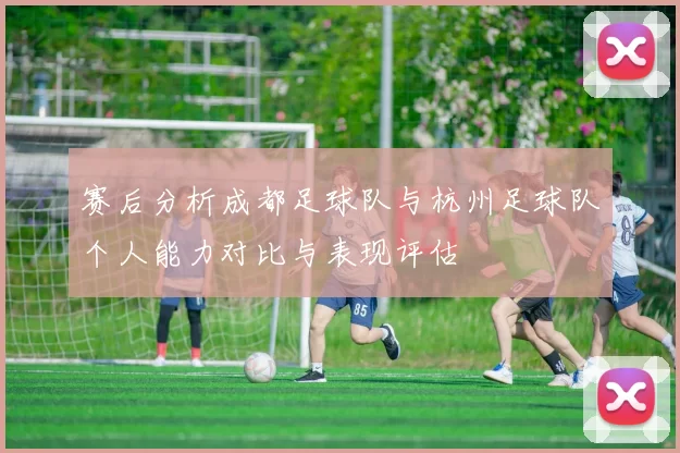 赛后分析成都足球队与杭州足球队个人能力对比与表现评估