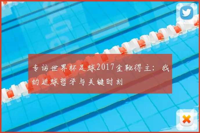 专访世界杯足球2017金靴得主:我的进球哲学与关键时刻