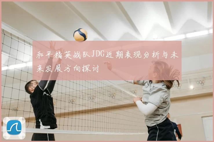 和平精英战队JDG近期表现分析与未来发展方向探讨
