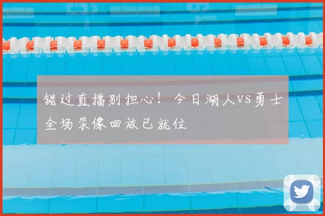 错过直播别担心!今日湖人vs勇士全场录像回放已就位