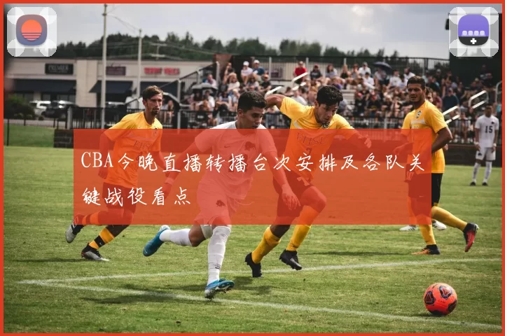 CBA今晚直播转播台次安排及各队关键战役看点