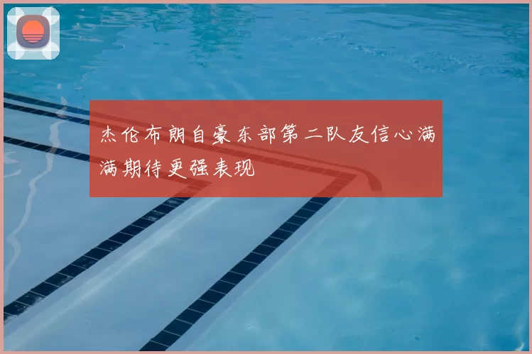 杰伦布朗自豪东部第二队友信心满满期待更强表现