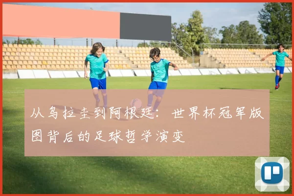 从乌拉圭到阿根廷：世界杯冠军版图背后的足球哲学演变