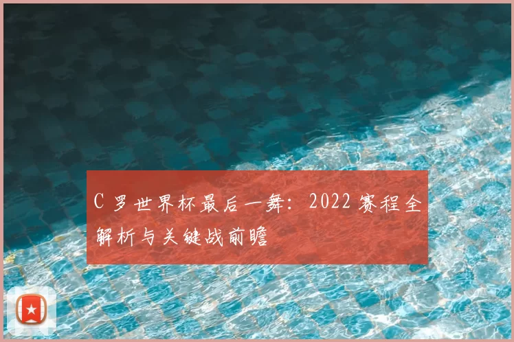 C 罗世界杯最后一舞：2022 赛程全解析与关键战前瞻