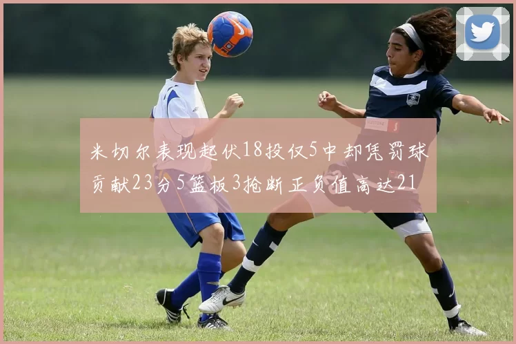 米切尔表现起伏18投仅5中却凭罚球贡献23分5篮板3抢断正负值高达21