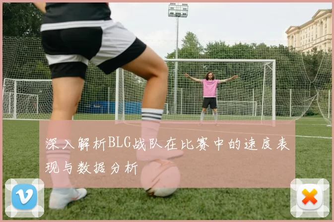 深入解析BLG战队在比赛中的速度表现与数据分析