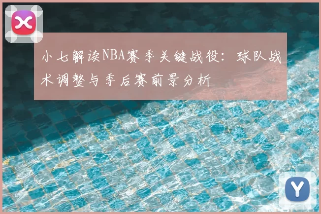 小七解读NBA赛季关键战役：球队战术调整与季后赛前景分析