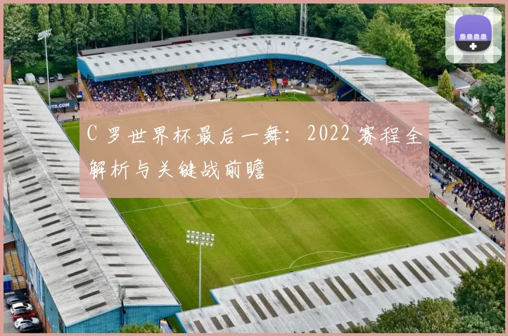 C 罗世界杯最后一舞:2022 赛程全解析与关键战前瞻
