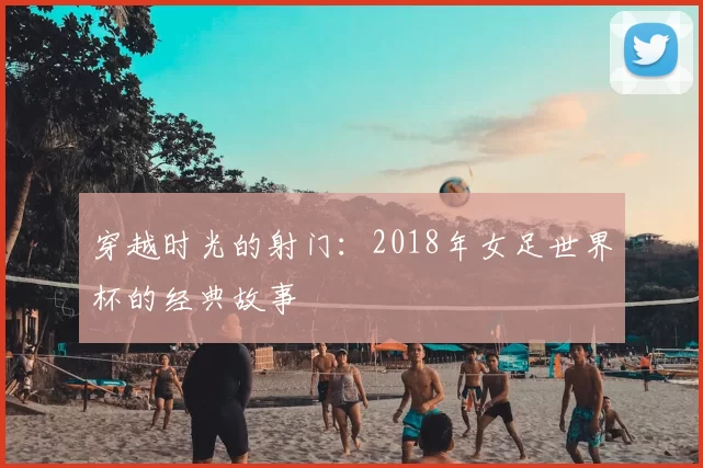 穿越时光的射门：2018年女足世界杯的经典故事