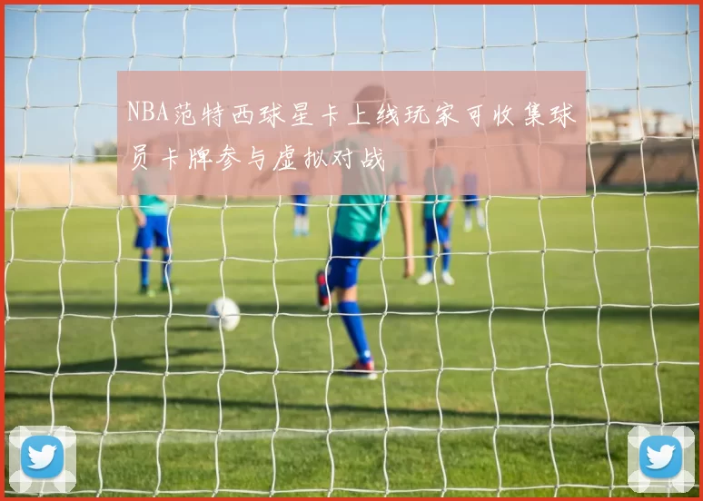 NBA范特西球星卡上线玩家可收集球员卡牌参与虚拟对战