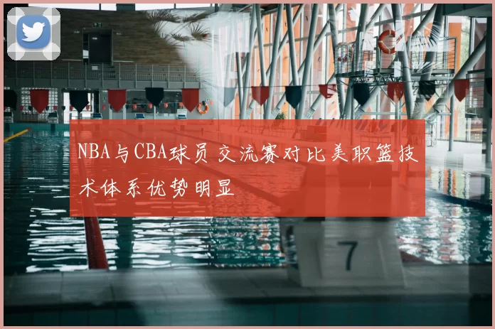 NBA与CBA球员交流赛对比美职篮技术体系优势明显