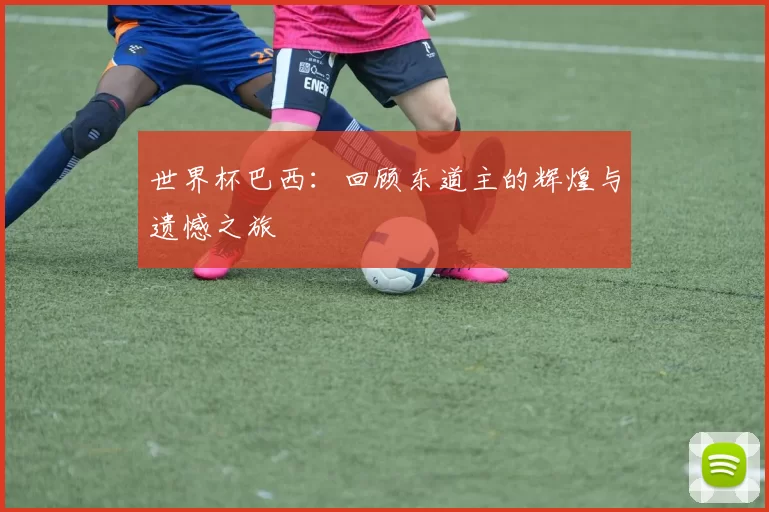 世界杯巴西:回顾东道主的辉煌与遗憾之旅