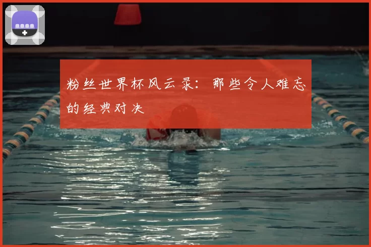 粉丝世界杯风云录:那些令人难忘的经典对决