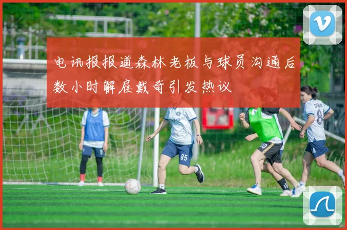 电讯报报道森林老板与球员沟通后数小时解雇戴奇引发热议