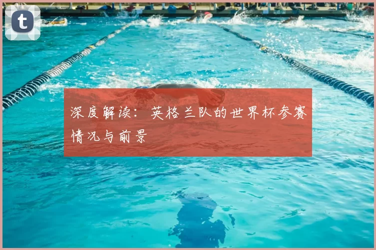 深度解读:英格兰队的世界杯参赛情况与前景