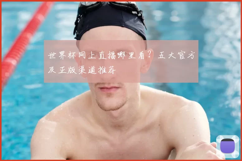 世界杯网上直播哪里看？五大官方及正版渠道推荐