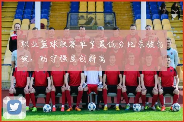职业篮球联赛单节最低分纪录被打破,防守强度创新高