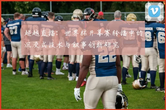 超越直播:世界杯开幕赛转播中的沉浸式技术与叙事创新研究