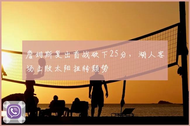 詹姆斯复出首战砍下25分,湖人客场击败太阳扭转颓势