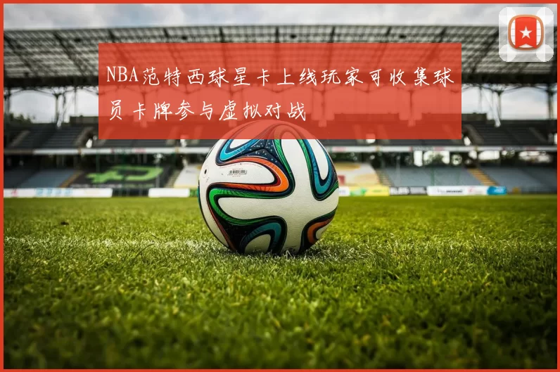 NBA范特西球星卡上线玩家可收集球员卡牌参与虚拟对战
