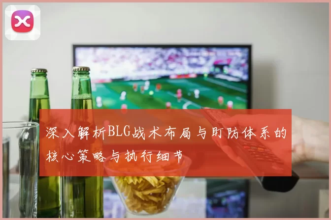 深入解析BLG战术布局与盯防体系的核心策略与执行细节
