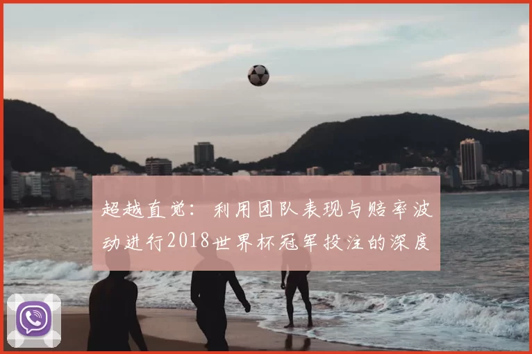 超越直觉:利用团队表现与赔率波动进行2018世界杯冠军投注的深度指南
