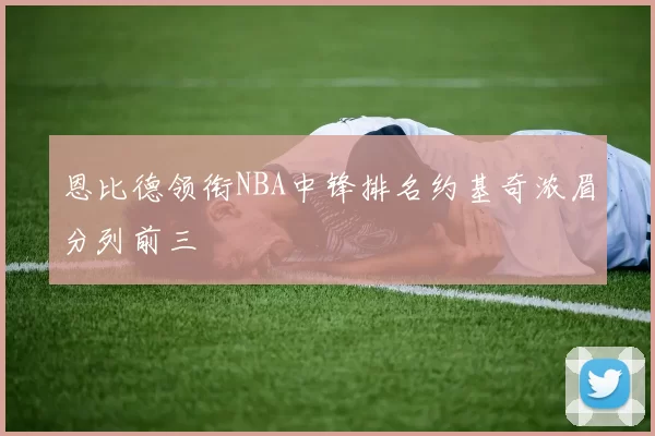 恩比德领衔NBA中锋排名约基奇浓眉分列前三