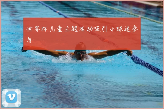 世界杯儿童主题活动吸引小球迷参与